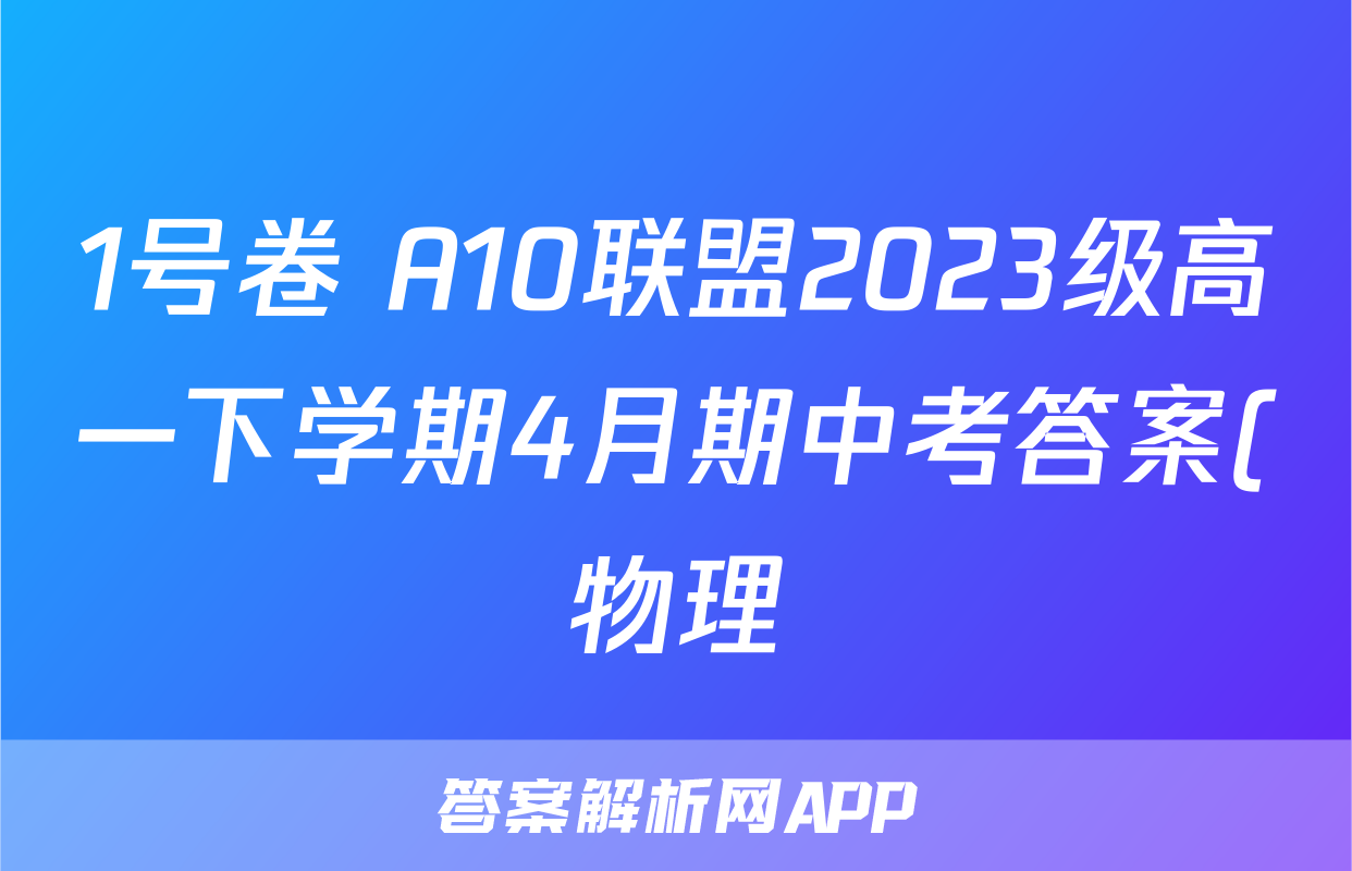 1号卷 A10联盟2023级高一下学期4月期中考答案(物理)